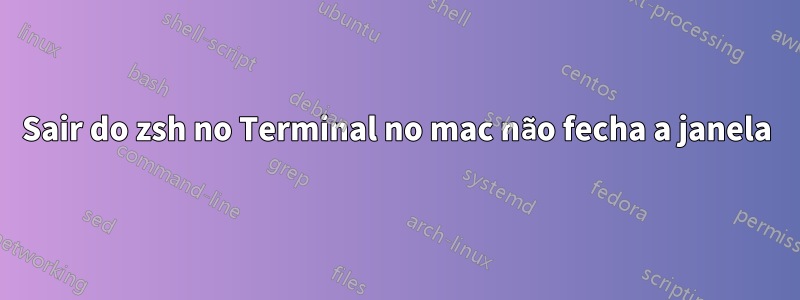 Sair do zsh no Terminal no mac não fecha a janela