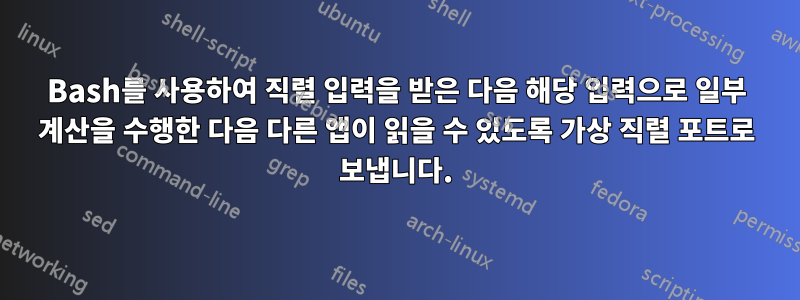 Bash를 사용하여 직렬 입력을 받은 다음 해당 입력으로 일부 계산을 수행한 다음 다른 앱이 읽을 수 있도록 가상 직렬 포트로 보냅니다.