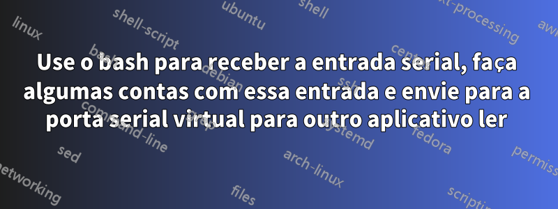 Use o bash para receber a entrada serial, faça algumas contas com essa entrada e envie para a porta serial virtual para outro aplicativo ler