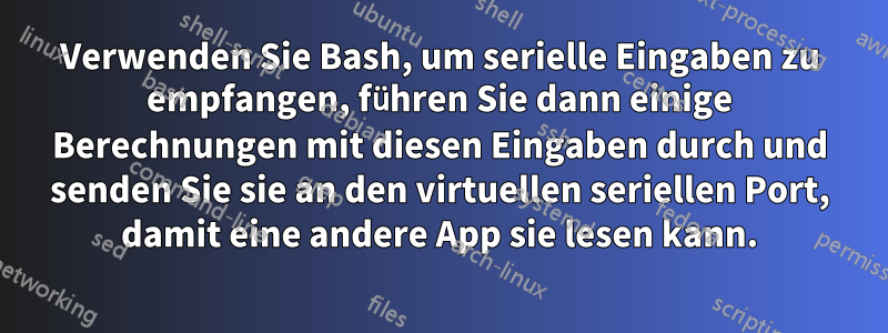 Verwenden Sie Bash, um serielle Eingaben zu empfangen, führen Sie dann einige Berechnungen mit diesen Eingaben durch und senden Sie sie an den virtuellen seriellen Port, damit eine andere App sie lesen kann.