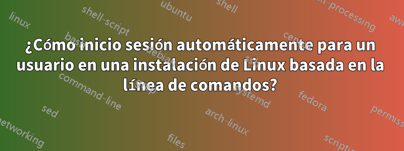 ¿Cómo inicio sesión automáticamente para un usuario en una instalación de Linux basada en la línea de comandos?