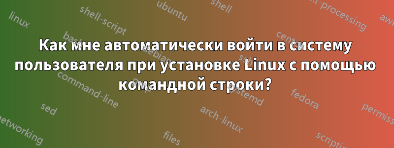 Как мне автоматически войти в систему пользователя при установке Linux с помощью командной строки?