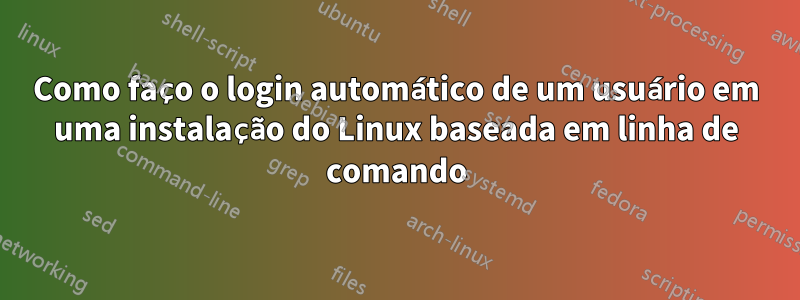 Como faço o login automático de um usuário em uma instalação do Linux baseada em linha de comando