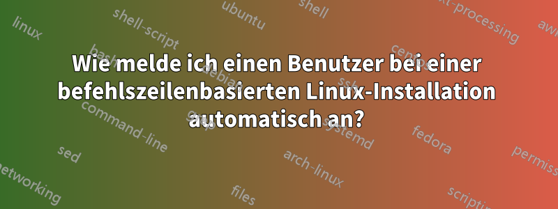 Wie melde ich einen Benutzer bei einer befehlszeilenbasierten Linux-Installation automatisch an?