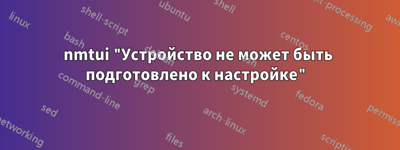 nmtui "Устройство не может быть подготовлено к настройке"