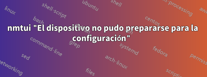 nmtui "El dispositivo no pudo prepararse para la configuración"