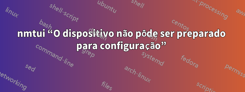 nmtui “O dispositivo não pôde ser preparado para configuração”