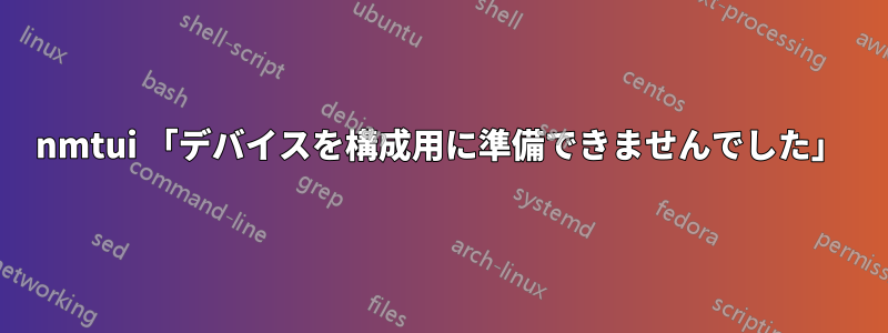 nmtui 「デバイスを構成用に準備できませんでした」