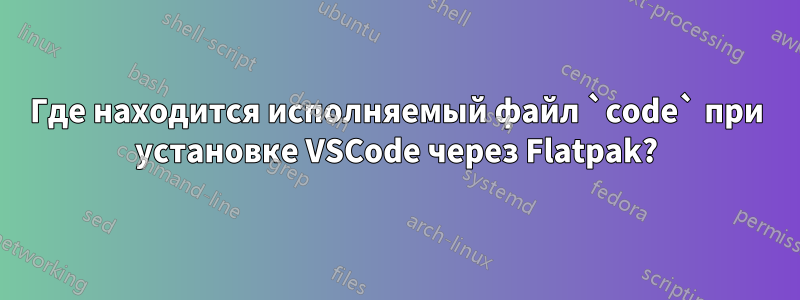 Где находится исполняемый файл `code` при установке VSCode через Flatpak?