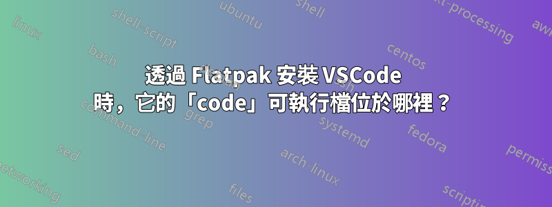 透過 Flatpak 安裝 VSCode 時，它的「code」可執行檔位於哪裡？