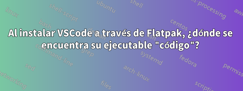 Al instalar VSCode a través de Flatpak, ¿dónde se encuentra su ejecutable "código"?