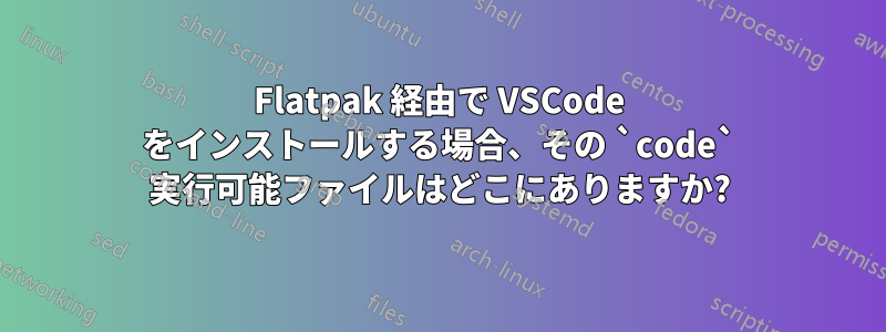 Flatpak 経由で VSCode をインストールする場合、その `code` 実行可能ファイルはどこにありますか?