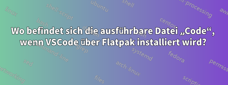 Wo befindet sich die ausführbare Datei „Code“, wenn VSCode über Flatpak installiert wird?