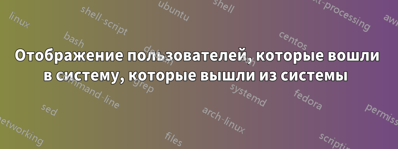 Отображение пользователей, которые вошли в систему, которые вышли из системы 