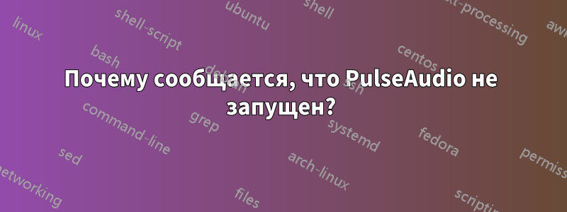 Почему сообщается, что PulseAudio не запущен?