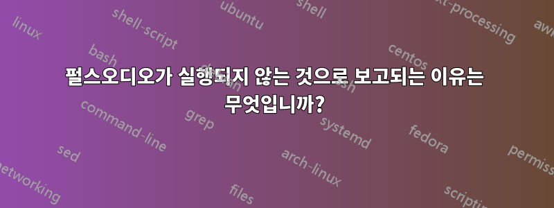 펄스오디오가 실행되지 않는 것으로 보고되는 이유는 무엇입니까?