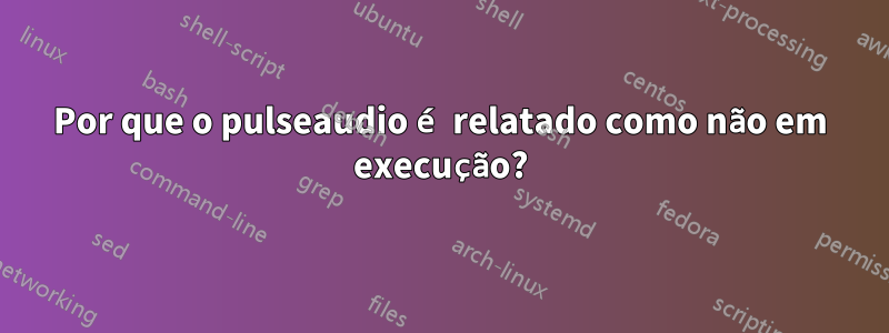 Por que o pulseaudio é relatado como não em execução?