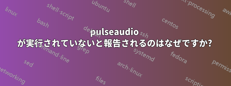 pulseaudio が実行されていないと報告されるのはなぜですか?