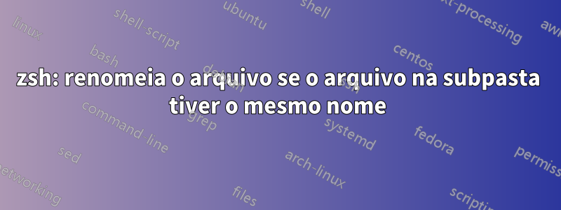 zsh: renomeia o arquivo se o arquivo na subpasta tiver o mesmo nome