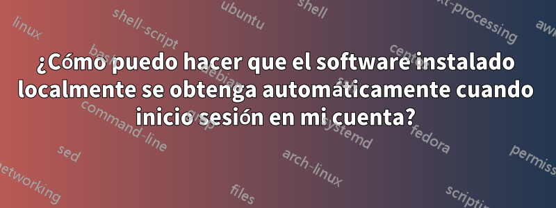 ¿Cómo puedo hacer que el software instalado localmente se obtenga automáticamente cuando inicio sesión en mi cuenta?