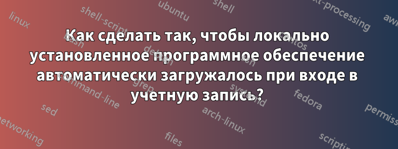 Как сделать так, чтобы локально установленное программное обеспечение автоматически загружалось при входе в учетную запись?