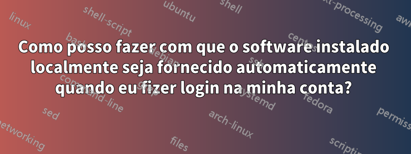 Como posso fazer com que o software instalado localmente seja fornecido automaticamente quando eu fizer login na minha conta?