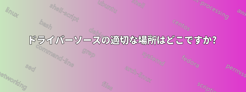 ドライバーソースの適切な場所はどこですか?