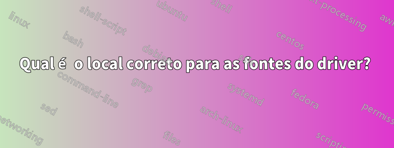 Qual é o local correto para as fontes do driver?