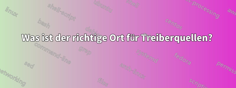 Was ist der richtige Ort für Treiberquellen?