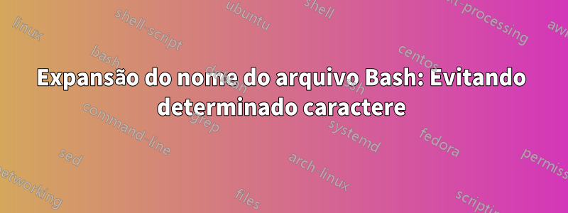 Expansão do nome do arquivo Bash: Evitando determinado caractere