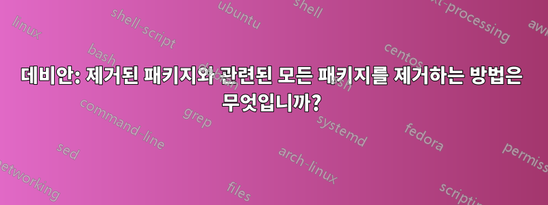 데비안: 제거된 패키지와 관련된 모든 패키지를 제거하는 방법은 무엇입니까?