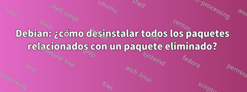 Debian: ¿cómo desinstalar todos los paquetes relacionados con un paquete eliminado?