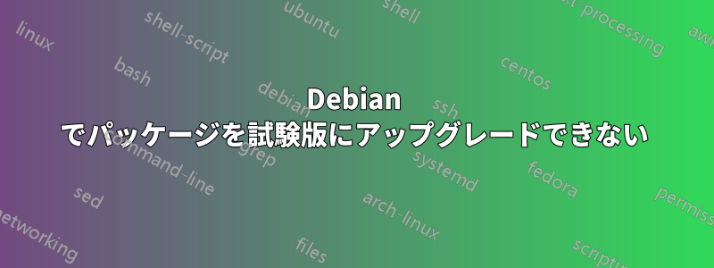 Debian でパッケージを試験版にアップグレードできない