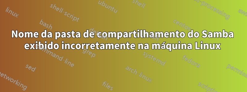 Nome da pasta de compartilhamento do Samba exibido incorretamente na máquina Linux