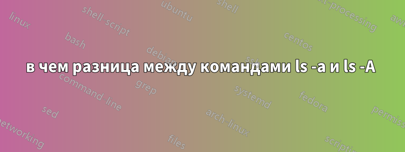 в чем разница между командами ls -a и ls -A