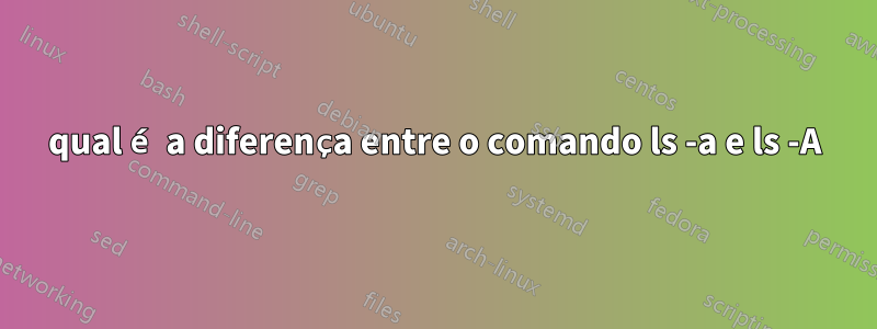 qual é a diferença entre o comando ls -a e ls -A