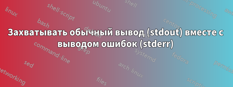 Захватывать обычный вывод (stdout) вместе с выводом ошибок (stderr)