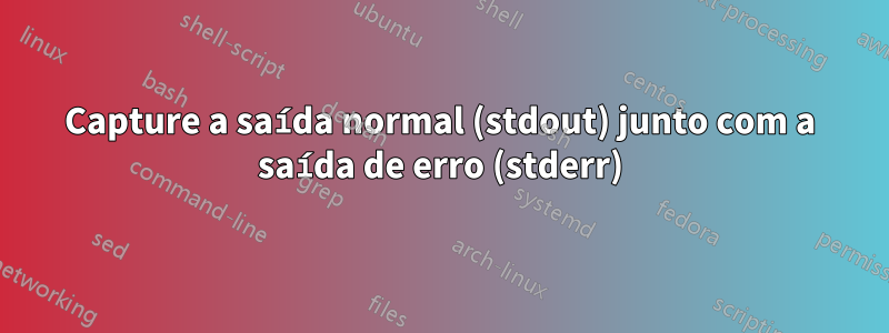 Capture a saída normal (stdout) junto com a saída de erro (stderr)