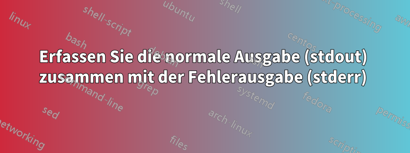 Erfassen Sie die normale Ausgabe (stdout) zusammen mit der Fehlerausgabe (stderr)