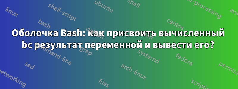 Оболочка Bash: как присвоить вычисленный bc результат переменной и вывести его?