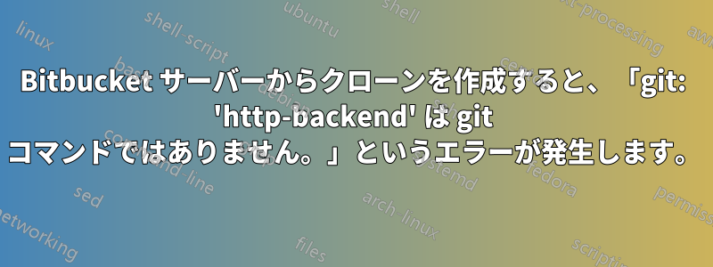 Bitbucket サーバーからクローンを作成すると、「git: 'http-backend' は git コマンドではありません。」というエラーが発生します。