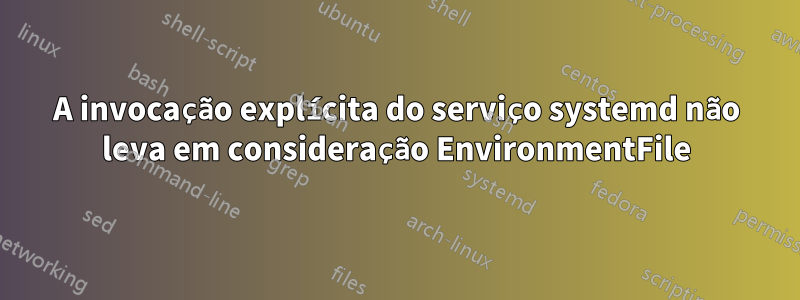 A invocação explícita do serviço systemd não leva em consideração EnvironmentFile