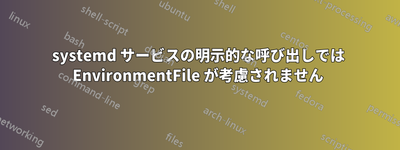 systemd サービスの明示的な呼び出しでは EnvironmentFile が考慮されません