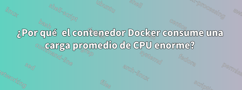 ¿Por qué el contenedor Docker consume una carga promedio de CPU enorme?