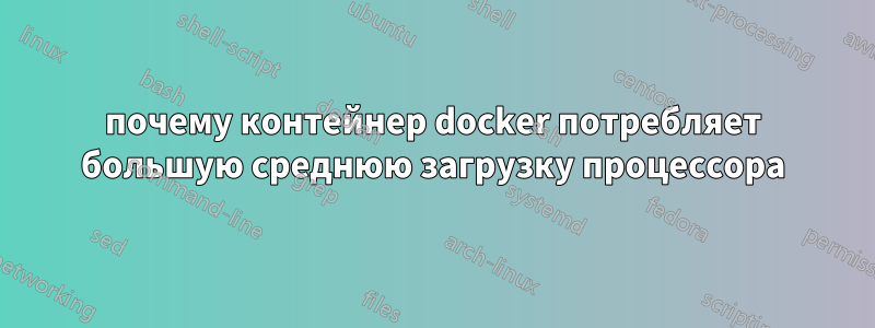 почему контейнер docker потребляет большую среднюю загрузку процессора