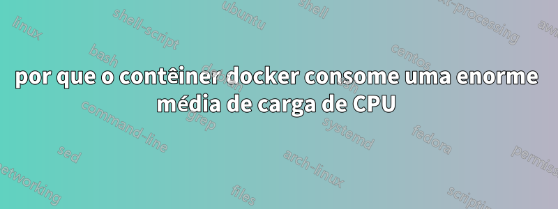 por que o contêiner docker consome uma enorme média de carga de CPU