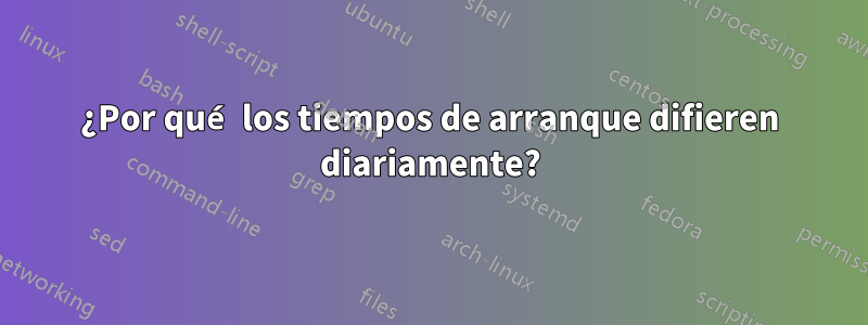 ¿Por qué los tiempos de arranque difieren diariamente?