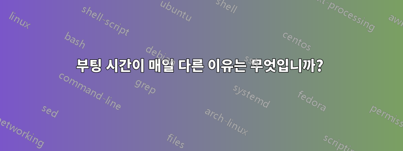 부팅 시간이 매일 다른 이유는 무엇입니까?