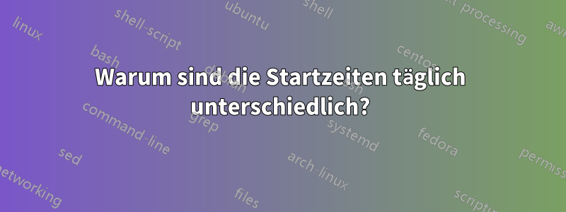 Warum sind die Startzeiten täglich unterschiedlich?