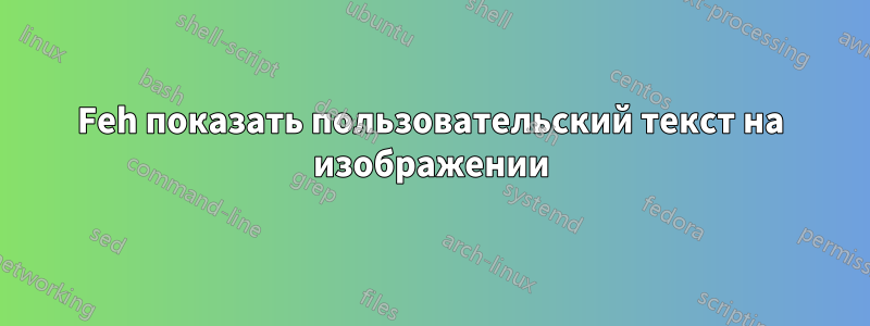 Feh показать пользовательский текст на изображении